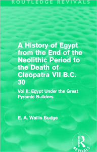 Title: A History of Egypt from the End of the Neolithic Period to the Death of Cleopatra VII B.C. 30 (Routledge Revivals): Vol. II: Egypt Under the Great Pyramid Builders, Author: E.A. Budge