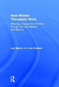 Title: How Master Therapists Work: Effecting Change from the First through the Last Session and Beyond, Author: Len Sperry