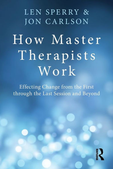 How Master Therapists Work: Effecting Change from the First through the Last Session and Beyond / Edition 1