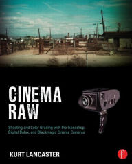 Title: Cinema Raw: Shooting and Color Grading with the Ikonoskop, Digital Bolex, and Blackmagic Cinema Cameras / Edition 1, Author: Kurt Lancaster