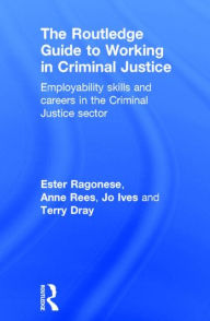 Title: The Routledge Guide to Working in Criminal Justice: Employability skills and careers in the Criminal Justice sector / Edition 1, Author: Ester Ragonese