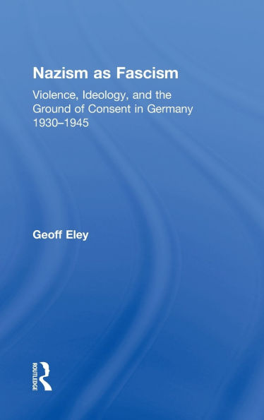 Nazism as Fascism: Violence, Ideology, and the Ground of Consent in Germany 1930-1945