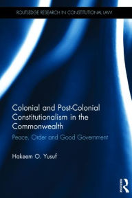 Title: Colonial and Post-colonial Constitutionalism in the Commonwealth: Peace, Order and Good Government, Author: Hakeem O. Yusuf