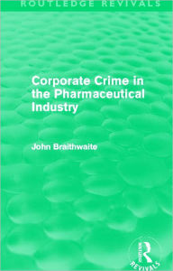 Title: Corporate Crime in the Pharmaceutical Industry (Routledge Revivals), Author: John Braithwaite