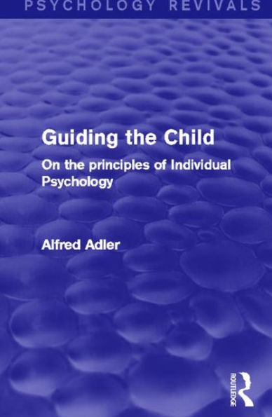 Guiding the Child (Psychology Revivals): On the principles of Individual Psychology