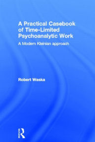 Title: A Practical Casebook of Time-Limited Psychoanalytic Work: A Modern Kleinian approach, Author: Robert Waska