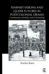 Title: Feminist Visions and Queer Futures in Postcolonial Drama: Community, Kinship, and Citizenship, Author: Kanika Batra
