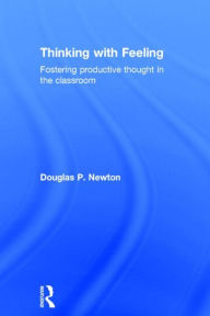 Title: Thinking with Feeling: Fostering productive thought in the classroom / Edition 1, Author: Douglas P. Newton