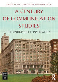 Title: A Century of Communication Studies: The Unfinished Conversation / Edition 1, Author: Pat J. Gehrke