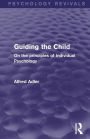 Guiding the Child (Psychology Revivals): On the principles of Individual Psychology