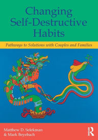 Title: Changing Self-Destructive Habits: Pathways to Solutions with Couples and Families, Author: Matthew D. Selekman