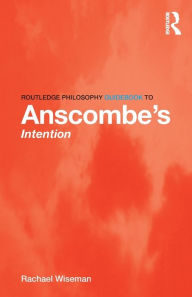 Title: Routledge Philosophy GuideBook to Anscombe's Intention / Edition 1, Author: Rachael Wiseman