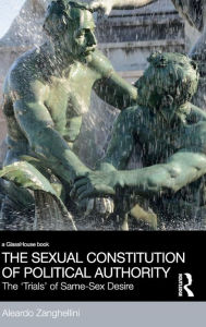 Title: The Sexual Constitution of Political Authority: The 'Trials' of Same-Sex Desire / Edition 1, Author: Aleardo Zanghellini