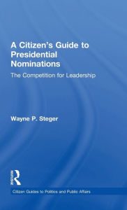 Title: A Citizen's Guide to Presidential Nominations: The Competition for Leadership, Author: Wayne P. Steger