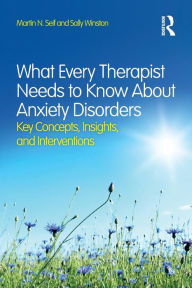 Title: What Every Therapist Needs to Know About Anxiety Disorders: Key Concepts, Insights, and Interventions / Edition 1, Author: Martin N. Seif