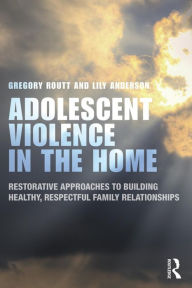 Title: Adolescent Violence in the Home: Restorative Approaches to Building Healthy, Respectful Family Relationships / Edition 1, Author: Gregory Routt