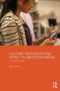 Title: Culture, Aesthetics and Affect in Ubiquitous Media: The Prosaic Image, Author: Helen Grace