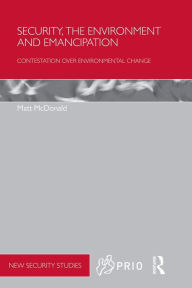 Title: Security, the Environment and Emancipation: Contestation over Environmental Change / Edition 1, Author: Matt McDonald