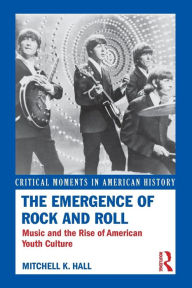 Title: The Emergence of Rock and Roll: Music and the Rise of American Youth Culture / Edition 1, Author: Mitchell K. Hall