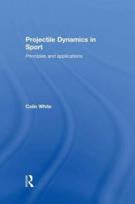 Title: Projectile Dynamics in Sport: Principles and Applications, Author: Colin White