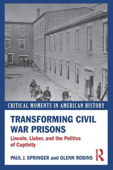 Transforming Civil War Prisons: Lincoln, Lieber, and the Politics of Captivity