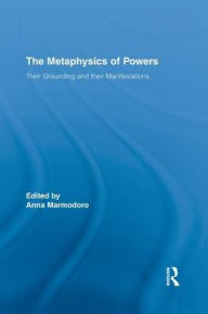 Title: The Metaphysics of Powers: Their Grounding and their Manifestations, Author: Anna Marmodoro