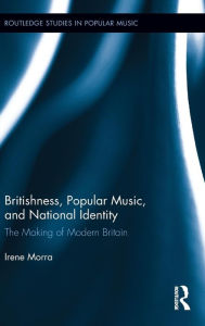 Title: Britishness, Popular Music, and National Identity: The Making of Modern Britain, Author: Irene Morra