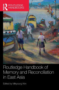 Title: Routledge Handbook of Memory and Reconciliation in East Asia / Edition 1, Author: Mikyoung Kim