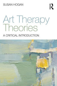 Title: Art Therapy Theories: A Critical Introduction / Edition 1, Author: Susan Hogan