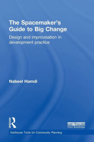 Title: The Spacemaker's Guide to Big Change: Design and Improvisation in Development Practice / Edition 1, Author: Nabeel Hamdi