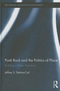Title: Punk Rock and the Politics of Place: Building a Better Tomorrow, Author: Jeffrey S. Debies-Carl