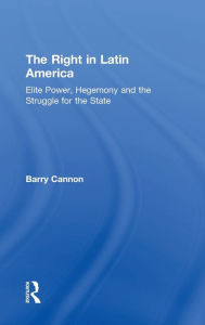 Title: The Right in Latin America: Elite Power, Hegemony and the Struggle for the State / Edition 1, Author: Barry Cannon