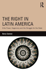 Title: The Right in Latin America: Elite Power, Hegemony and the Struggle for the State, Author: Barry Cannon