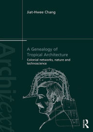 Title: A Genealogy of Tropical Architecture: Colonial Networks, Nature and Technoscience, Author: Jiat-Hwee Chang