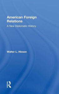 Title: American Foreign Relations: A New Diplomatic History / Edition 1, Author: Walter L. Hixson