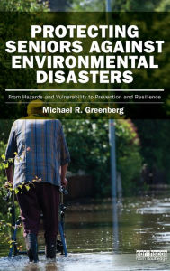 Title: Protecting Seniors Against Environmental Disasters: From Hazards and Vulnerability to Prevention and Resilience, Author: Michael R Greenberg