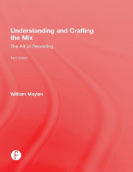 Title: Understanding and Crafting the Mix: The Art of Recording / Edition 3, Author: William Moylan
