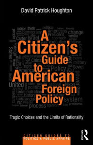 Title: A Citizen's Guide to American Foreign Policy: Tragic Choices and the Limits of Rationality / Edition 1, Author: David Patrick Houghton