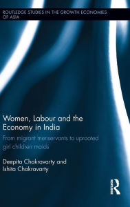 Title: Women, Labour and the Economy in India: From Migrant Menservants to Uprooted Girl Children Maids / Edition 1, Author: Deepita Chakravarty