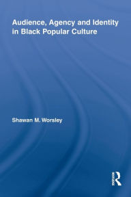 Title: Audience, Agency and Identity in Black Popular Culture, Author: Shawan M. Worsley