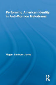 Title: Performing American Identity in Anti-Mormon Melodrama, Author: Megan Sanborn Jones