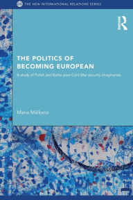 Title: The Politics of Becoming European: A study of Polish and Baltic Post-Cold War security imaginaries, Author: Maria Mälksoo