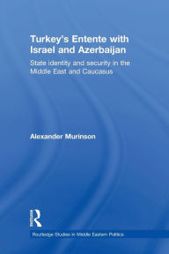 Title: Turkey's Entente with Israel and Azerbaijan: State Identity and Security in the Middle East and Caucasus, Author: Alexander Murinson