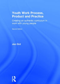 Title: Youth Work Process, Product and Practice: Creating an authentic curriculum in work with young people / Edition 2, Author: Jon Ord