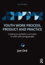 Youth Work Process, Product and Practice: Creating an authentic curriculum in work with young people / Edition 2