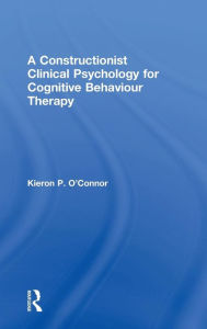 Title: A Constructionist Clinical Psychology for Cognitive Behaviour Therapy / Edition 1, Author: Kieron P. O'Connor