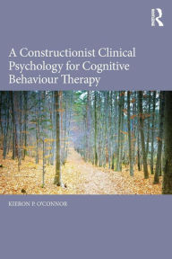 Title: A Constructionist Clinical Psychology for Cognitive Behaviour Therapy / Edition 1, Author: Kieron P. O'Connor