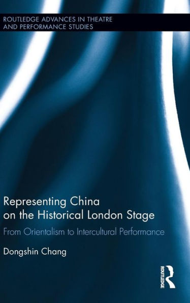 Representing China on the Historical London Stage: From Orientalism to Intercultural Performance / Edition 1