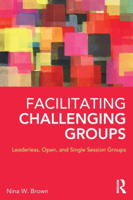 Title: Facilitating Challenging Groups: Leaderless, Open, and Single-Session Groups / Edition 1, Author: Nina W. Brown