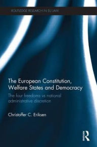 Title: The European Constitution, Welfare States and Democracy: The Four Freedoms vs National Administrative Discretion / Edition 1, Author: Christoffer C. Eriksen